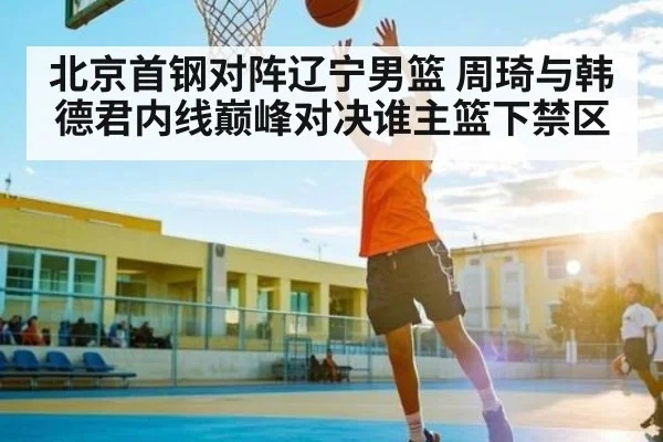 北京首钢对阵辽宁男篮 周琦与韩德君内线巅峰对决谁主篮下禁区
