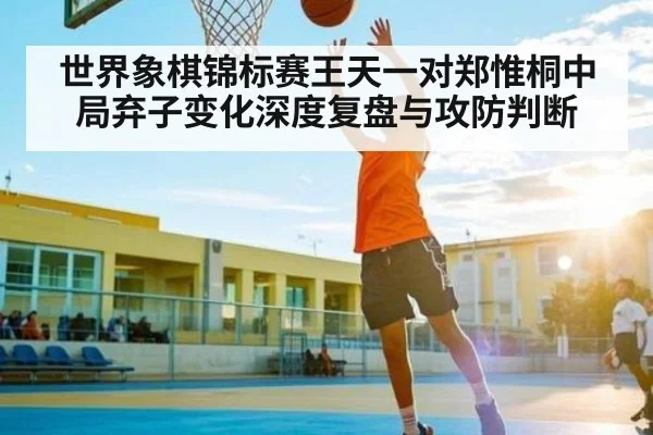 世界象棋锦标赛王天一对郑惟桐中局弃子变化深度复盘与攻防判断