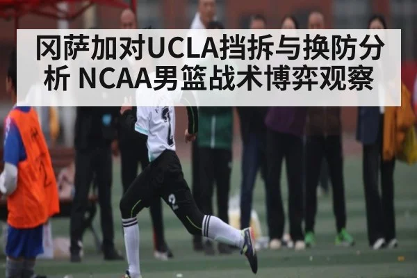 冈萨加对UCLA挡拆与换防分析 NCAA男篮战术博弈观察